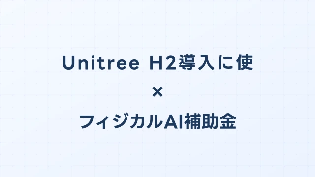 Unitree H2導入に使えるフィジカルAI補助金ガイド【2026年版】